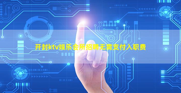 开封ktv娱乐会所招聘无需支付入职费
