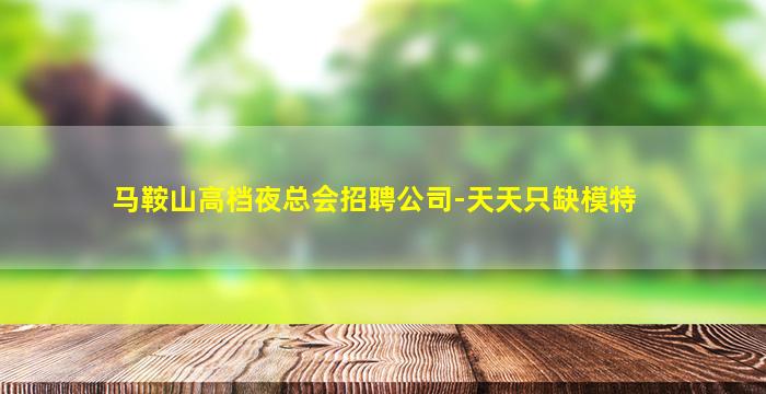 马鞍山高档夜总会招聘公司-天天只缺模特